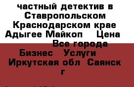 частный детектив в Ставропольском,Краснодарском крае,Адыгее(Майкоп) › Цена ­ 3 000 - Все города Бизнес » Услуги   . Иркутская обл.,Саянск г.